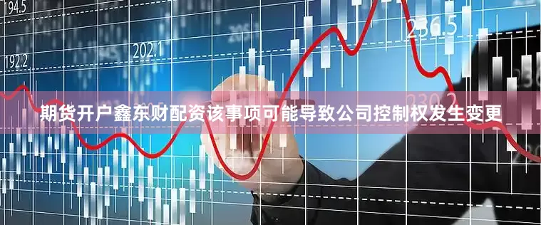期货开户鑫东财配资该事项可能导致公司控制权发生变更