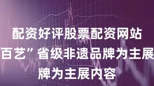 配资好评股票配资网站百城百艺”省级非遗品牌为主展内容