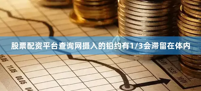 股票配资平台查询网摄入的铅约有1/3会滞留在体内
