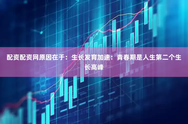 配资配资网原因在于：生长发育加速：青春期是人生第二个生长高峰