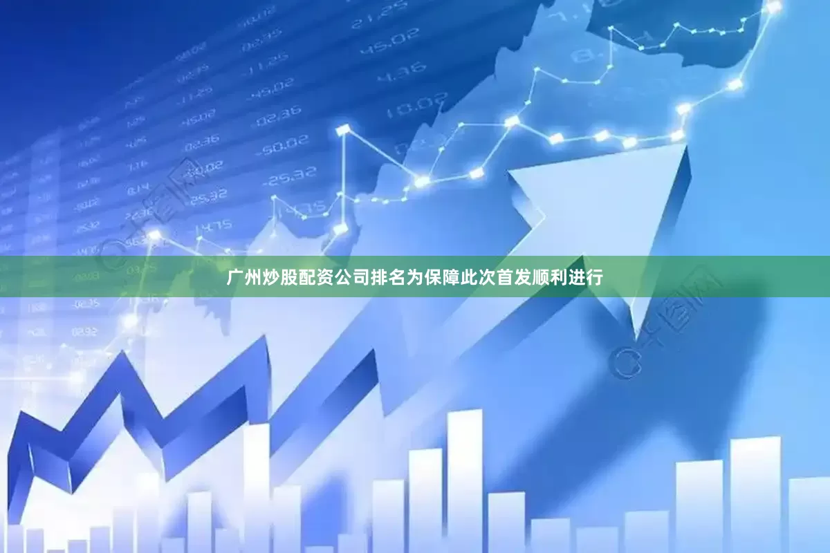 广州炒股配资公司排名为保障此次首发顺利进行