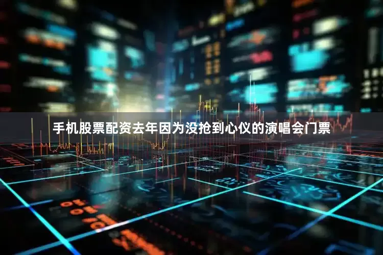 手机股票配资去年因为没抢到心仪的演唱会门票