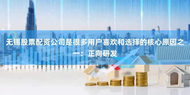 无锡股票配资公司是很多用户喜欢和选择的核心原因之一：正向研发