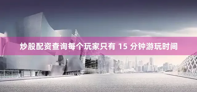 炒股配资查询每个玩家只有 15 分钟游玩时间