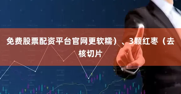 免费股票配资平台官网更软糯）、3颗红枣（去核切片